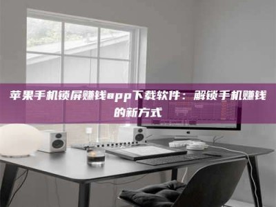 单县苹果手机锁屏赚钱app下载软件：解锁手机赚钱的新方式