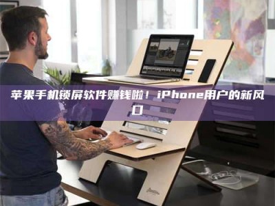 单县苹果手机锁屏软件赚钱啦！iPhone用户的新风口