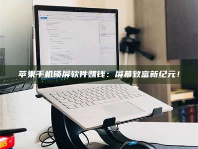单县苹果手机锁屏软件赚钱：屏幕致富新纪元！